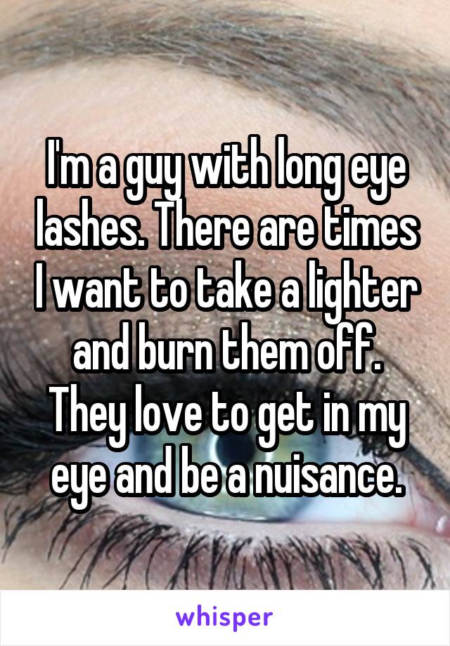 I'm a guy with long eye lashes. There are times I want to take a lighter and burn them off. They love to get in my eye and be a nuisance.