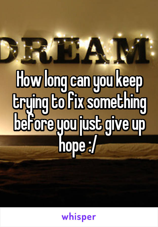 How long can you keep trying to fix something before you just give up hope :/ 