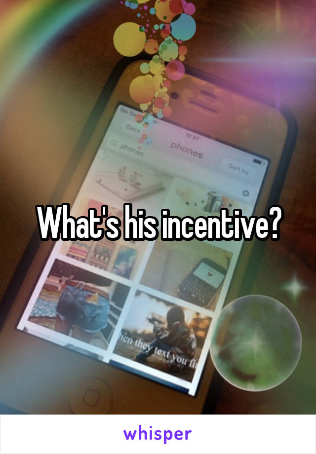 What's his incentive?