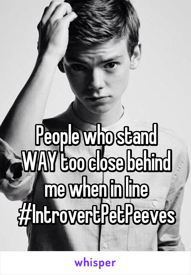 


People who stand WAY too close behind me when in line
#IntrovertPetPeeves