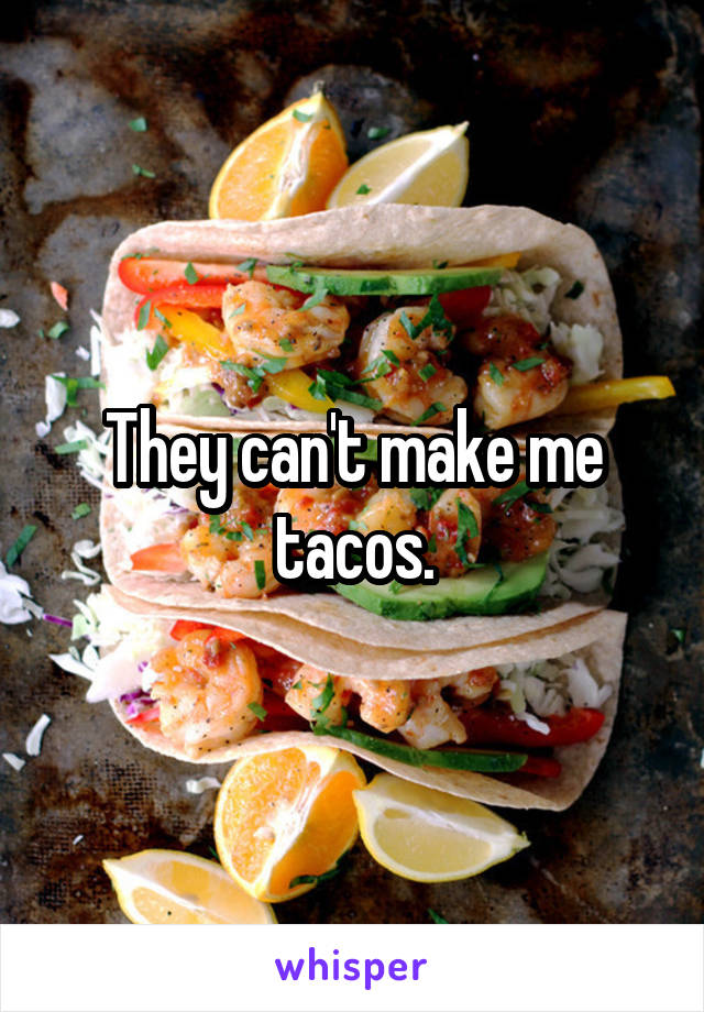 They can't make me tacos.
