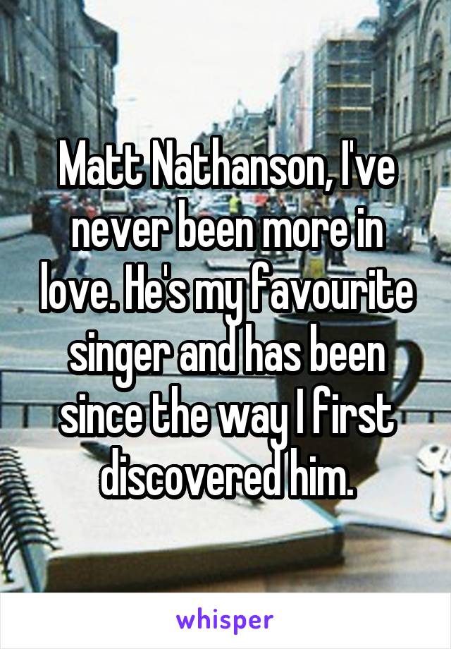 Matt Nathanson, I've never been more in love. He's my favourite singer and has been since the way I first discovered him.