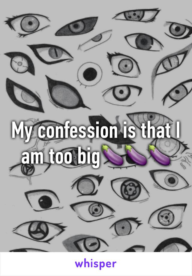 My confession is that I am too big🍆🍆🍆