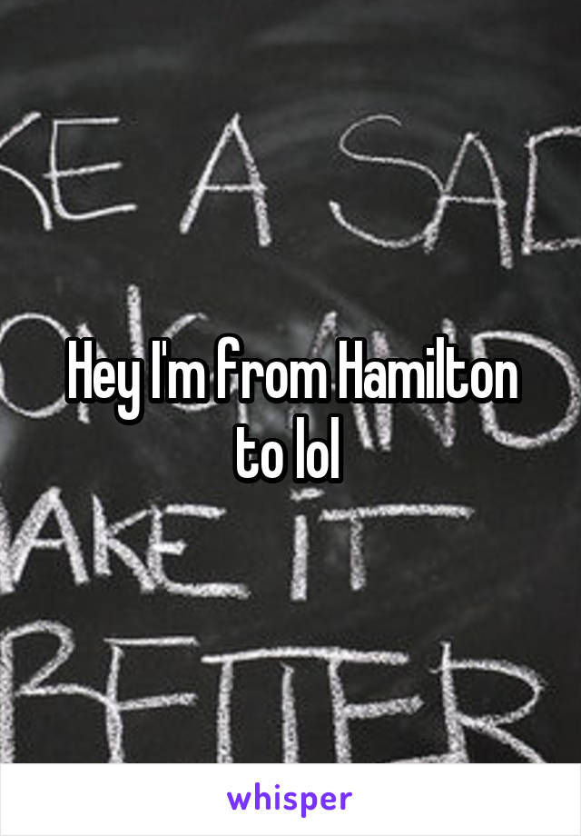 Hey I'm from Hamilton to lol 