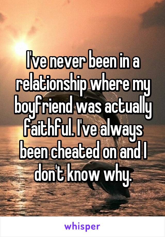 I've never been in a relationship where my boyfriend was actually faithful. I've always been cheated on and I don't know why.