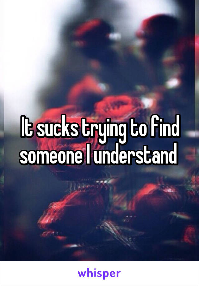 It sucks trying to find someone I understand 