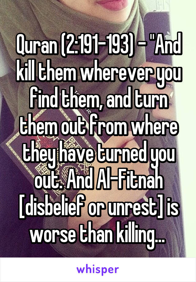 Quran (2:191-193) - "And kill them wherever you find them, and turn them out from where they have turned you out. And Al-Fitnah [disbelief or unrest] is worse than killing... 