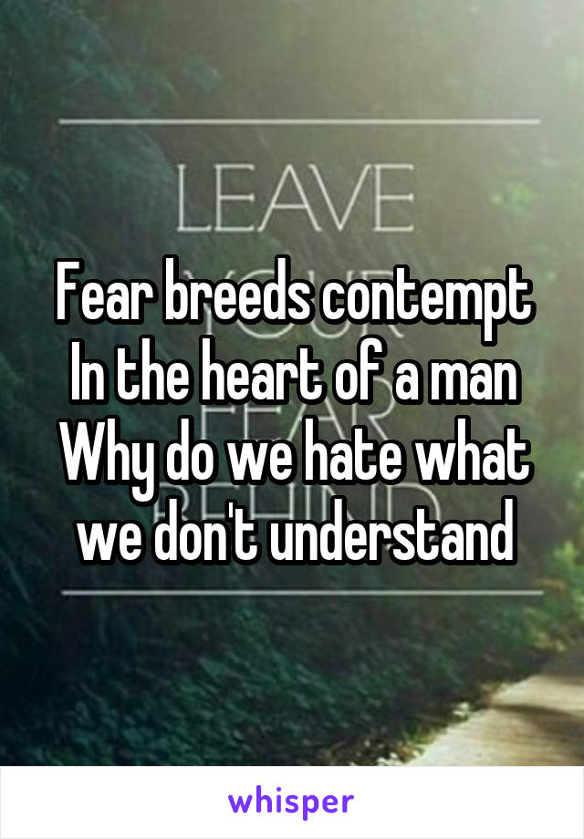 Fear breeds contempt
In the heart of a man
Why do we hate what we don't understand