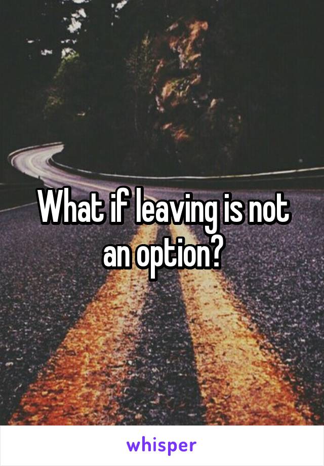 What if leaving is not an option?