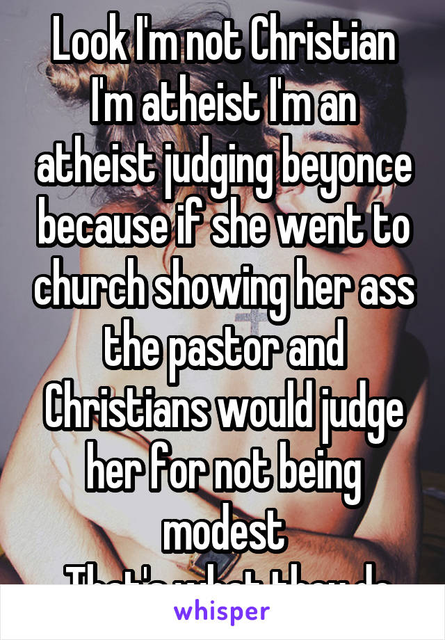 Look I'm not Christian I'm atheist I'm an atheist judging beyonce because if she went to church showing her ass the pastor and Christians would judge her for not being modest
 That's what they do