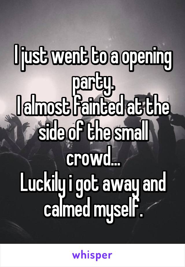 I just went to a opening party.
I almost fainted at the side of the small crowd...
Luckily i got away and calmed myself.