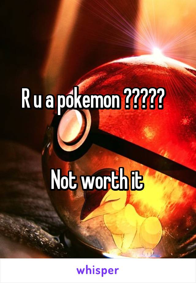 R u a pokemon ?????   


Not worth it 