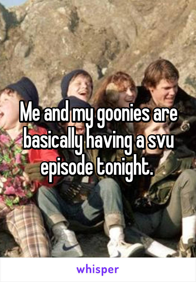 Me and my goonies are basically having a svu episode tonight. 