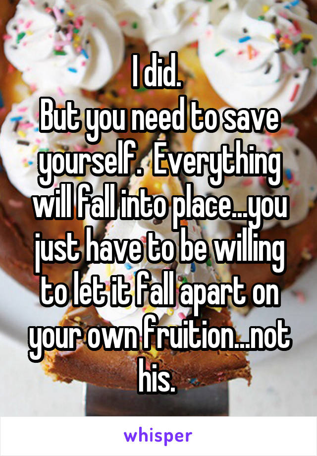 I did. 
But you need to save yourself.  Everything will fall into place...you just have to be willing to let it fall apart on your own fruition...not his. 