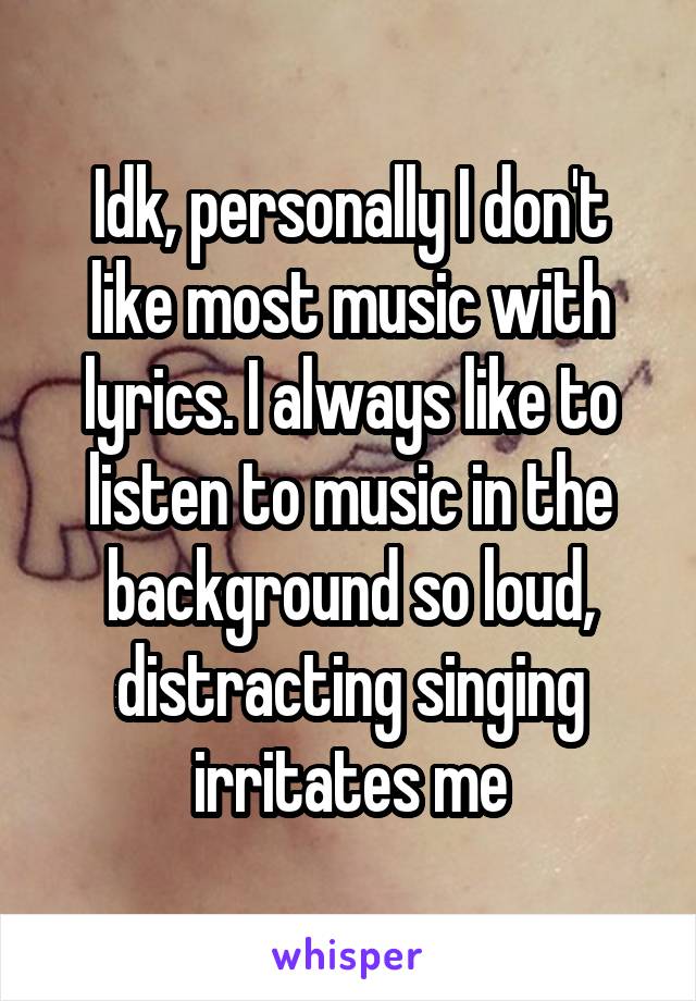Idk, personally I don't like most music with lyrics. I always like to listen to music in the background so loud, distracting singing irritates me