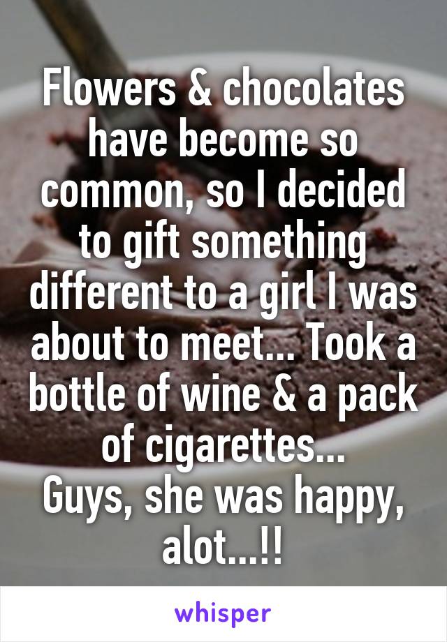 Flowers & chocolates have become so common, so I decided to gift something different to a girl I was about to meet... Took a bottle of wine & a pack of cigarettes...
Guys, she was happy, alot...!!