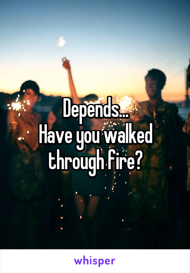 Depends...
Have you walked through fire?