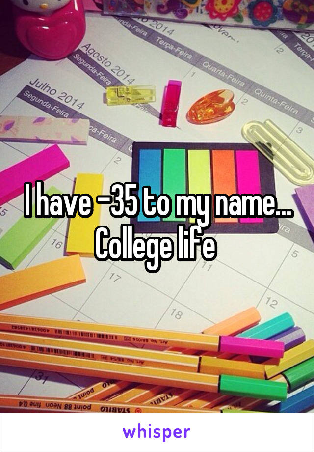 I have -35 to my name... College life 