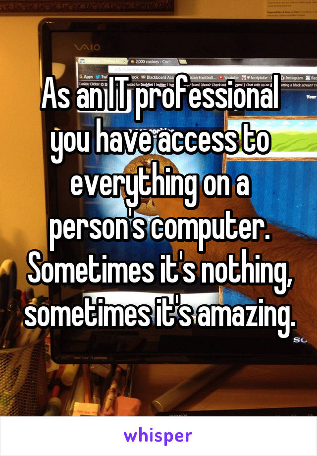 As an IT professional you have access to everything on a person's computer. Sometimes it's nothing, sometimes it's amazing. 