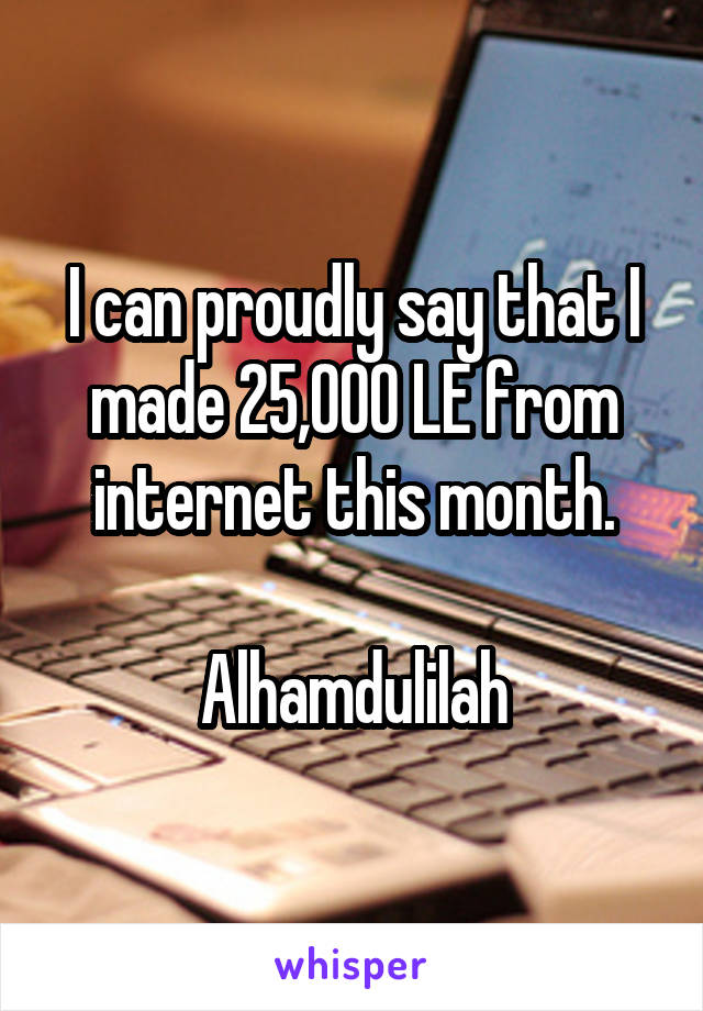 I can proudly say that I made 25,000 LE from internet this month.

Alhamdulilah