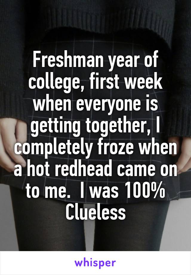 Freshman year of college, first week when everyone is getting together, I completely froze when a hot redhead came on to me.  I was 100% Clueless