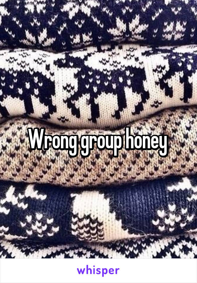 Wrong group honey 