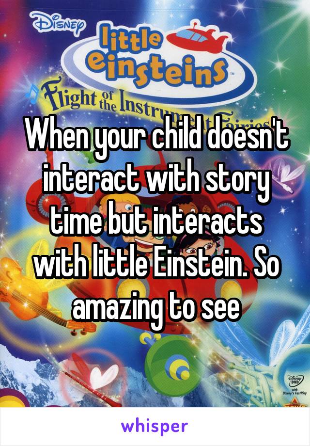 When your child doesn't interact with story time but interacts with little Einstein. So amazing to see