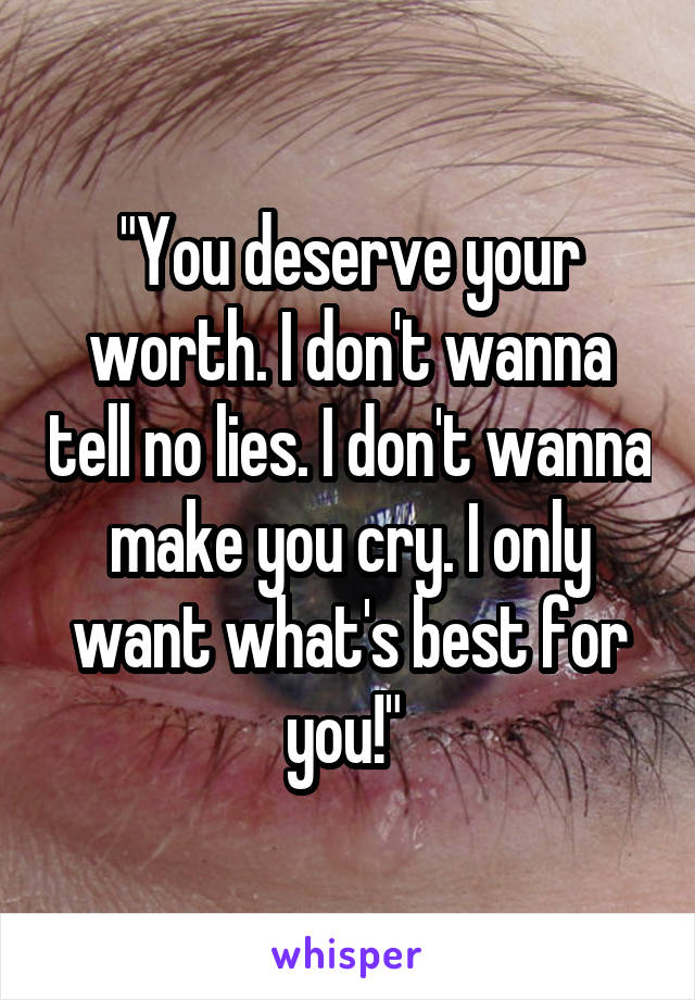 "You deserve your worth. I don't wanna tell no lies. I don't wanna make you cry. I only want what's best for you!" 