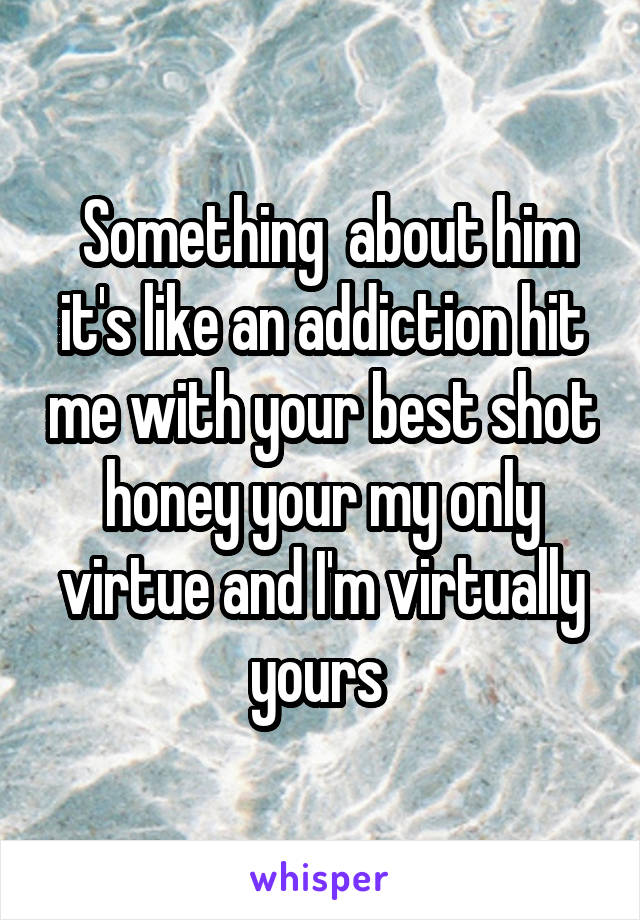  Something  about him it's like an addiction hit me with your best shot honey your my only virtue and I'm virtually yours 