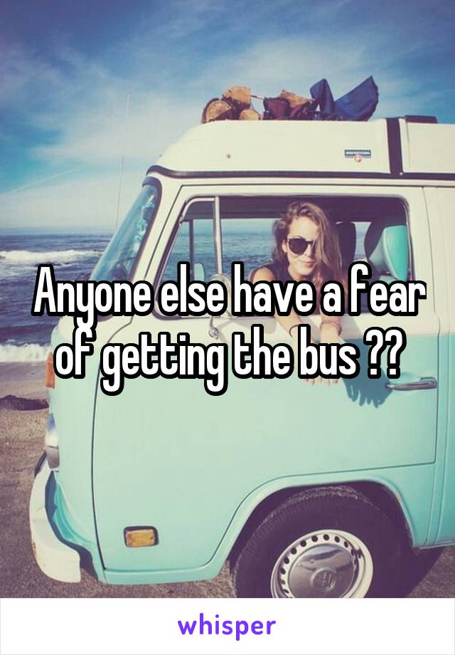 Anyone else have a fear of getting the bus ??