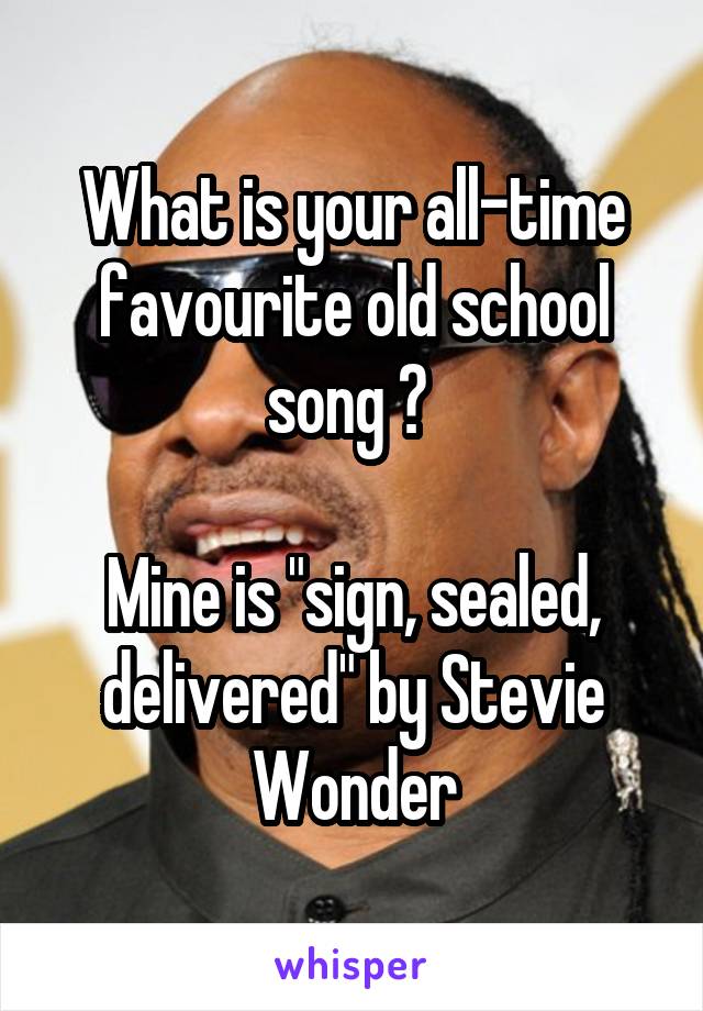What is your all-time favourite old school song ? 

Mine is "sign, sealed, delivered" by Stevie Wonder