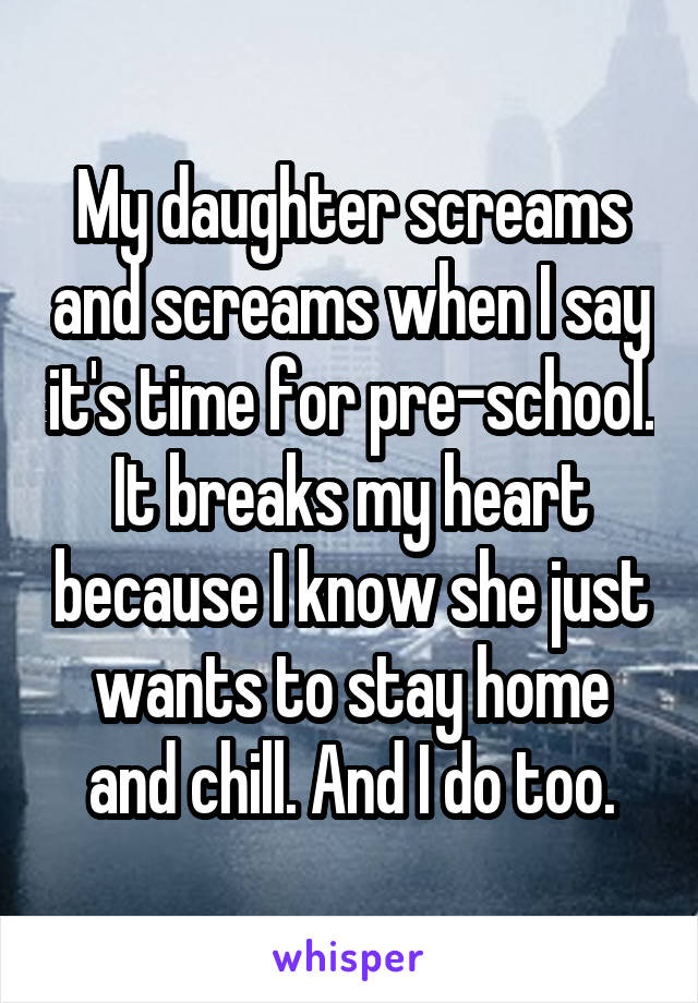 My daughter screams and screams when I say it's time for pre-school. It breaks my heart because I know she just wants to stay home and chill. And I do too.