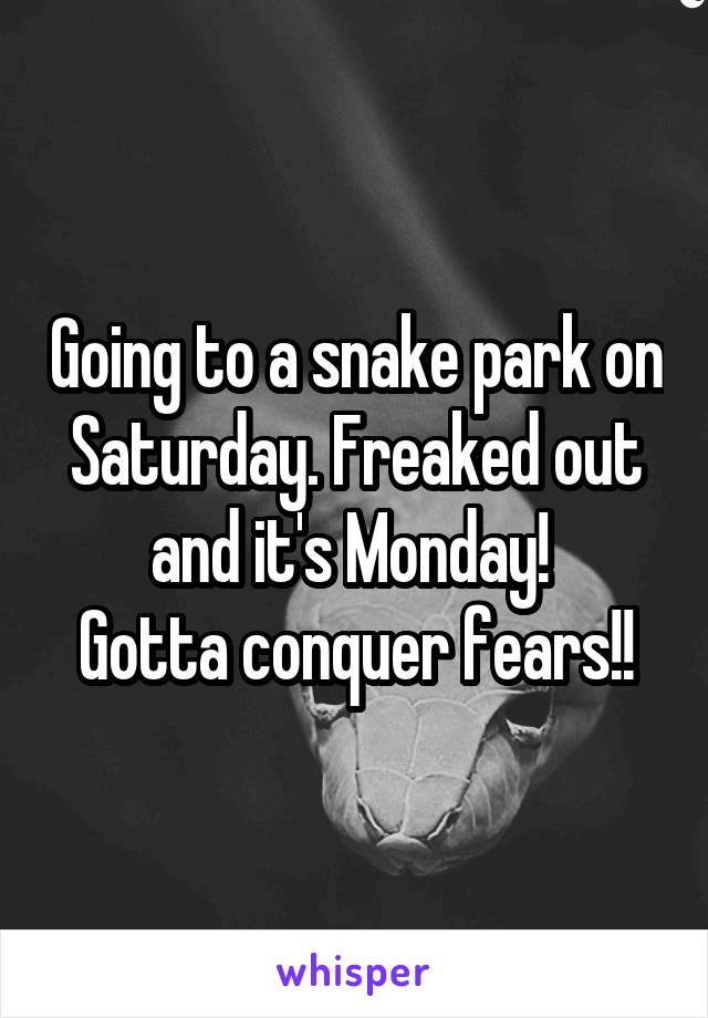 Going to a snake park on Saturday. Freaked out and it's Monday! 
Gotta conquer fears!!