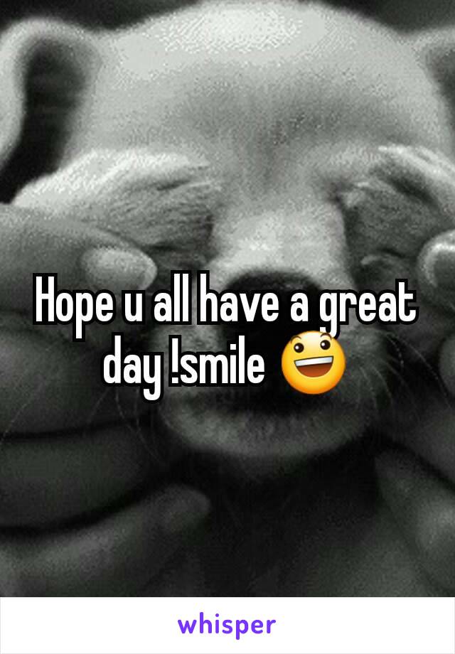 Hope u all have a great day !smile 😃
