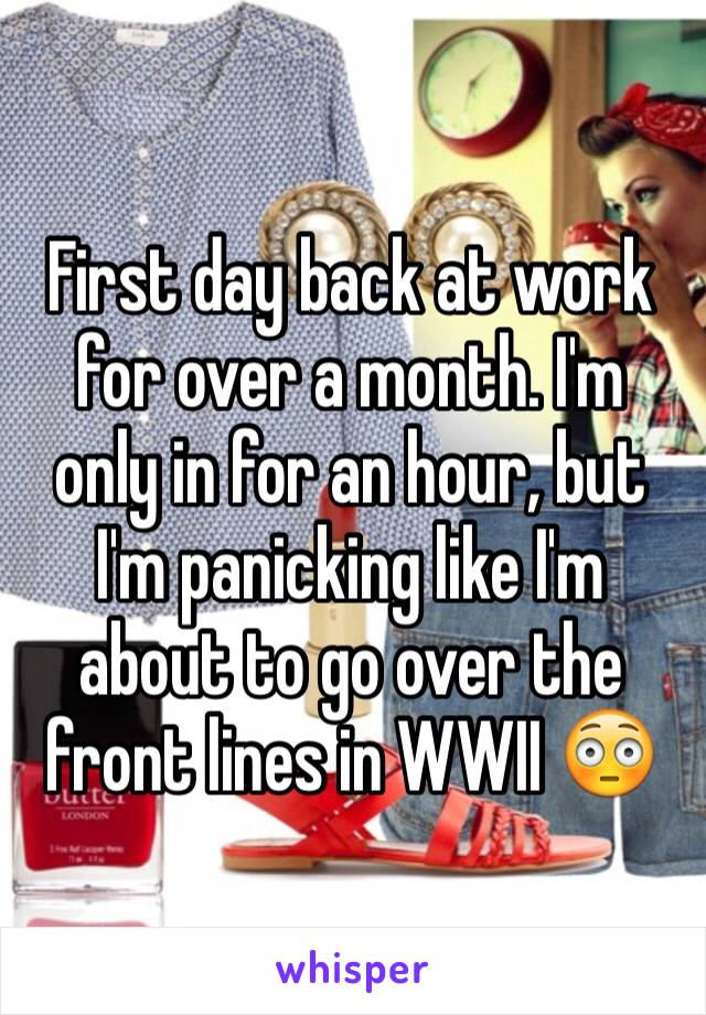 First day back at work for over a month. I'm only in for an hour, but I'm panicking like I'm about to go over the front lines in WWII 😳 