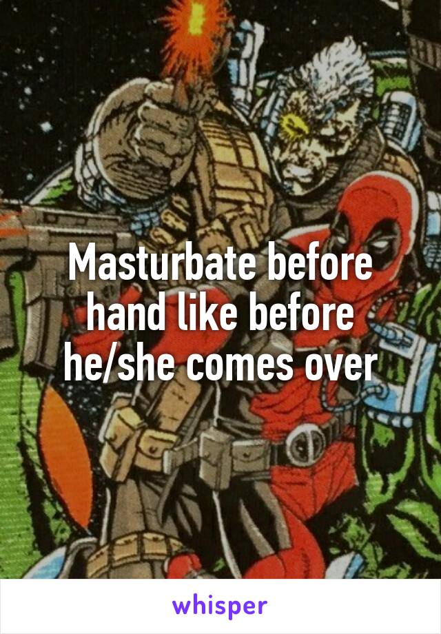 Masturbate before hand like before he/she comes over