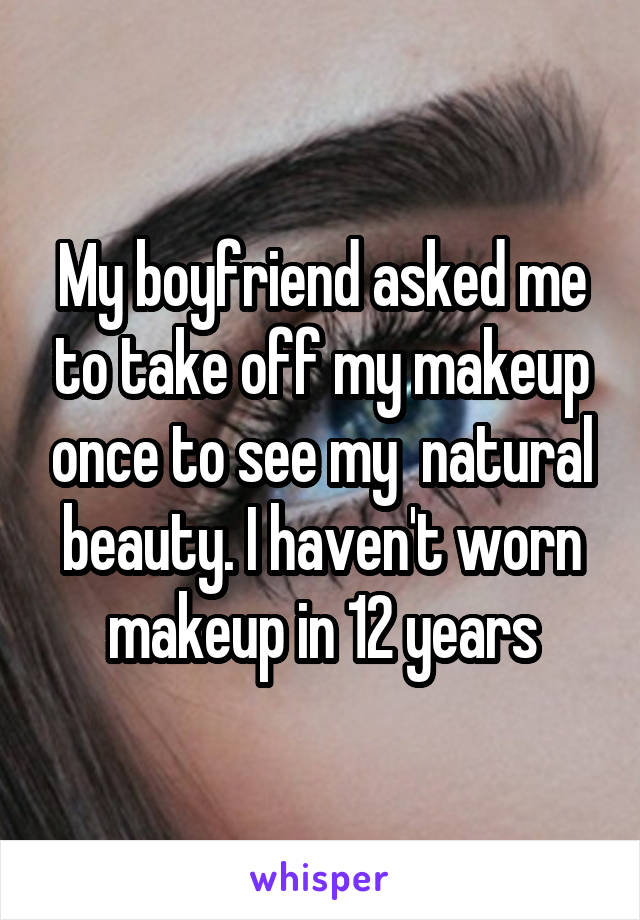 My boyfriend asked me to take off my makeup once to see my  natural beauty. I haven't worn makeup in 12 years