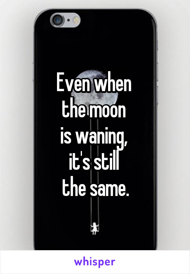 Even when 
the moon 
is waning, 
it's still 
the same.