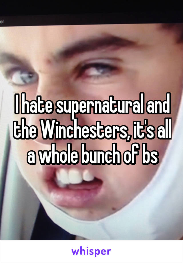 I hate supernatural and the Winchesters, it's all a whole bunch of bs