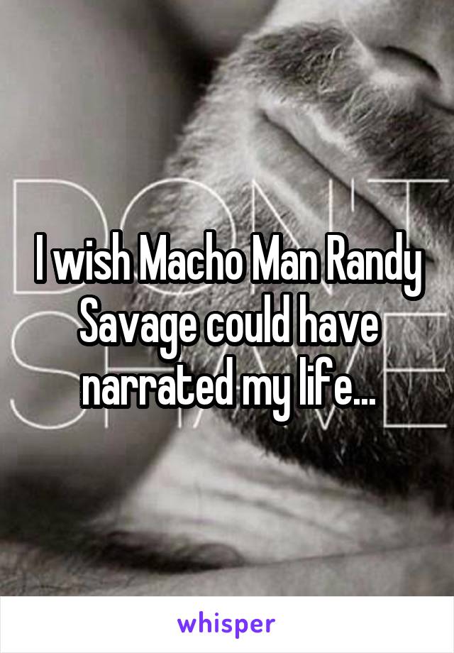I wish Macho Man Randy Savage could have narrated my life...