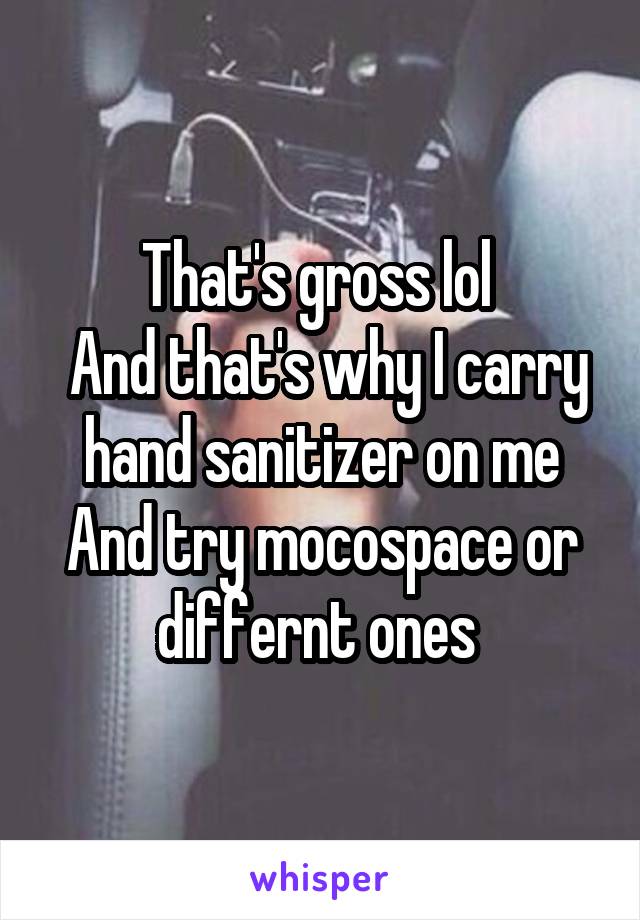 That's gross lol 
 And that's why I carry hand sanitizer on me
And try mocospace or differnt ones 