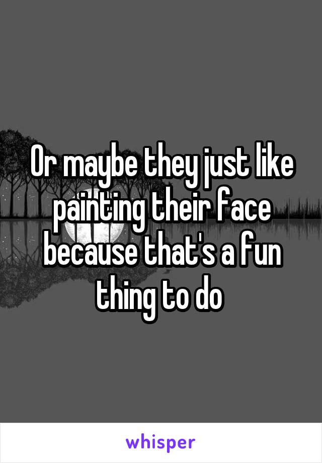 Or maybe they just like painting their face because that's a fun thing to do 