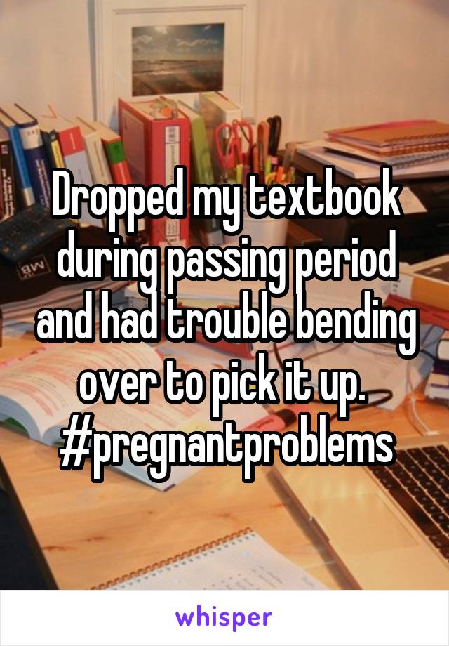Dropped my textbook during passing period and had trouble bending over to pick it up. 
#pregnantproblems