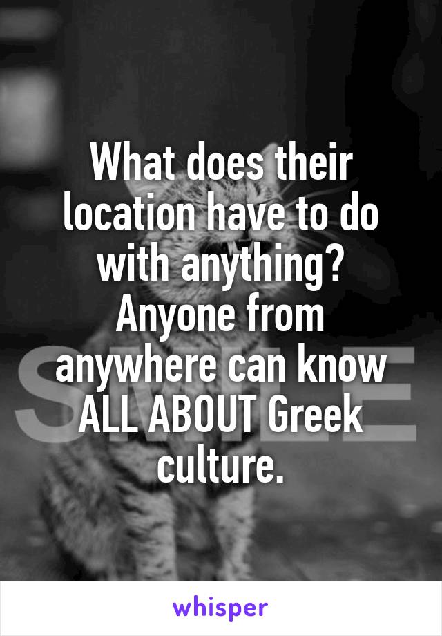 What does their location have to do with anything?
Anyone from anywhere can know ALL ABOUT Greek culture.
