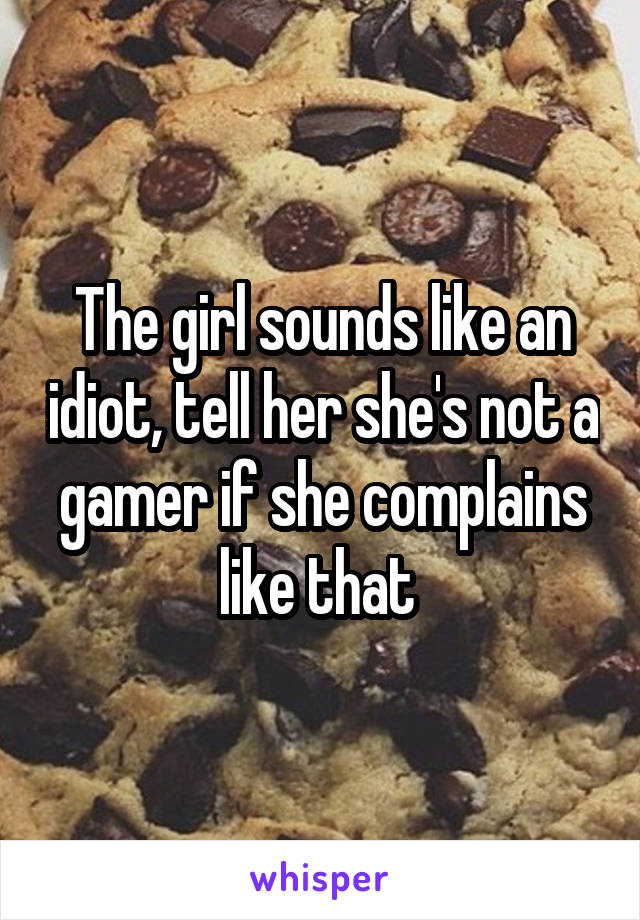 The girl sounds like an idiot, tell her she's not a gamer if she complains like that 