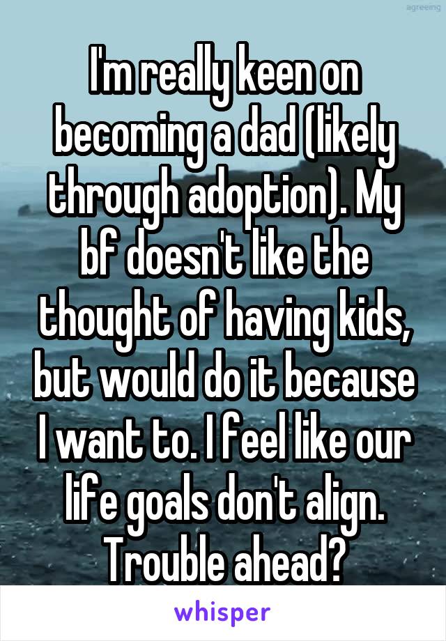 I'm really keen on becoming a dad (likely through adoption). My bf doesn't like the thought of having kids, but would do it because I want to. I feel like our life goals don't align. Trouble ahead?