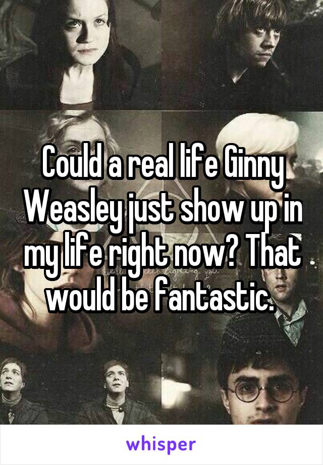 Could a real life Ginny Weasley just show up in my life right now? That would be fantastic. 