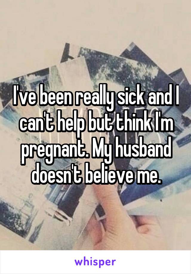I've been really sick and I can't help but think I'm pregnant. My husband doesn't believe me.