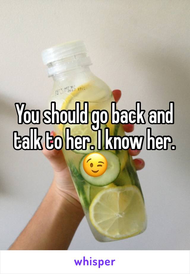 You should go back and talk to her. I know her. 😉