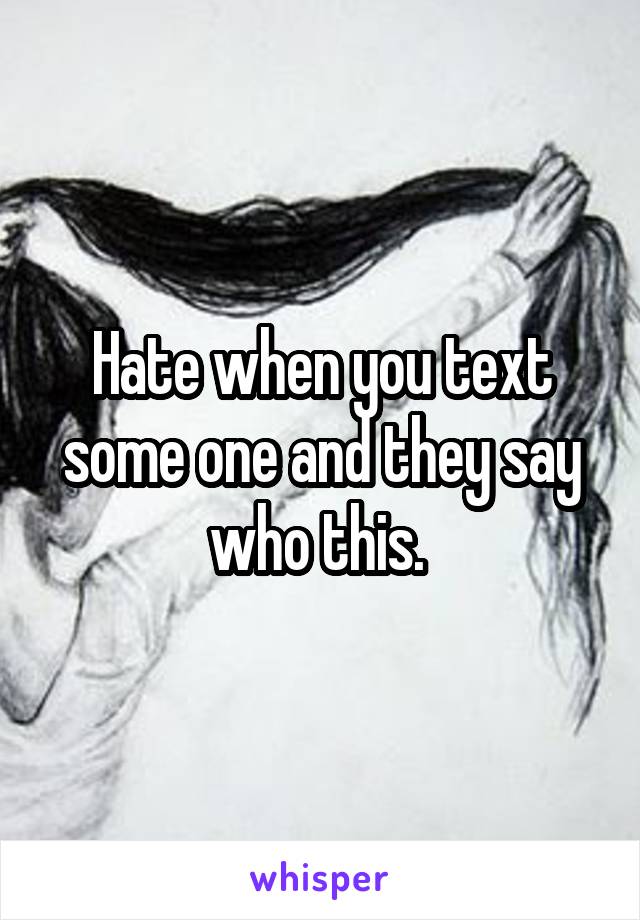 Hate when you text some one and they say who this. 